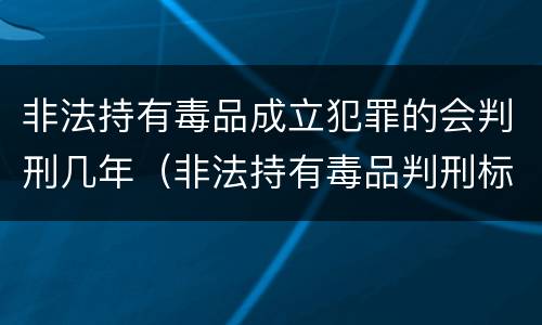 非法持有毒品成立犯罪的会判刑几年（非法持有毒品判刑标准）