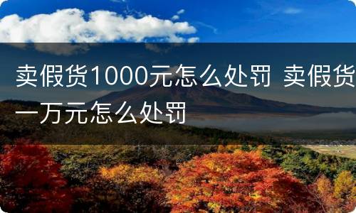 卖假货1000元怎么处罚 卖假货一万元怎么处罚
