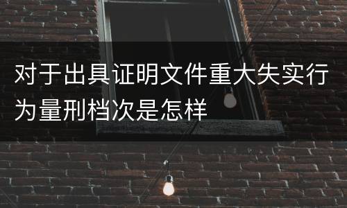 对于出具证明文件重大失实行为量刑档次是怎样