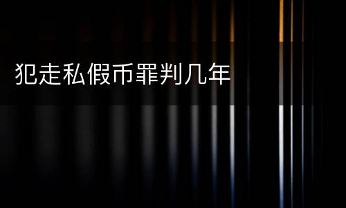 犯走私假币罪判几年