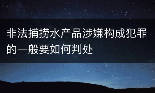 非法捕捞水产品涉嫌构成犯罪的一般要如何判处