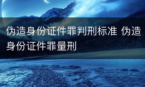 伪造身份证件罪判刑标准 伪造身份证件罪量刑
