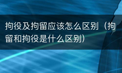 拘役及拘留应该怎么区别（拘留和拘役是什么区别）