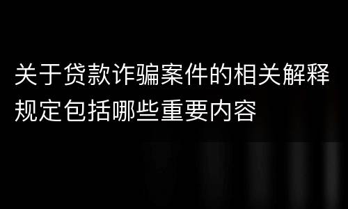 关于贷款诈骗案件的相关解释规定包括哪些重要内容