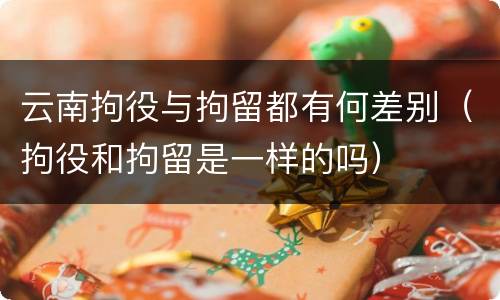 云南拘役与拘留都有何差别（拘役和拘留是一样的吗）