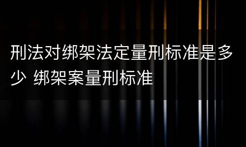 刑法对绑架法定量刑标准是多少 绑架案量刑标准