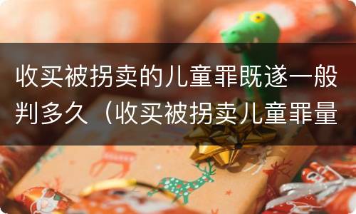 收买被拐卖的儿童罪既遂一般判多久（收买被拐卖儿童罪量刑）