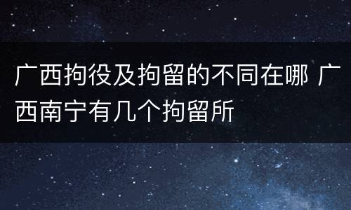 广西拘役及拘留的不同在哪 广西南宁有几个拘留所