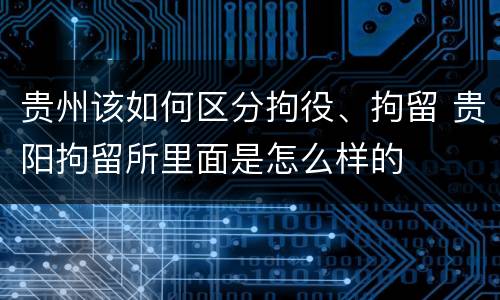 贵州该如何区分拘役、拘留 贵阳拘留所里面是怎么样的