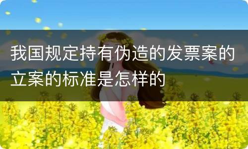 我国规定持有伪造的发票案的立案的标准是怎样的