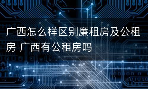 广西怎么样区别廉租房及公租房 广西有公租房吗