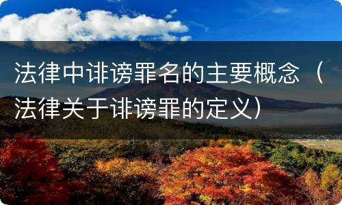 法律中诽谤罪名的主要概念（法律关于诽谤罪的定义）