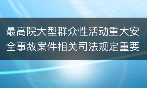 最高院大型群众性活动重大安全事故案件相关司法规定重要内容有哪些