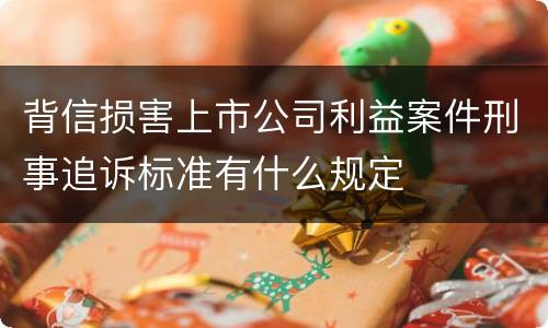背信损害上市公司利益案件刑事追诉标准有什么规定