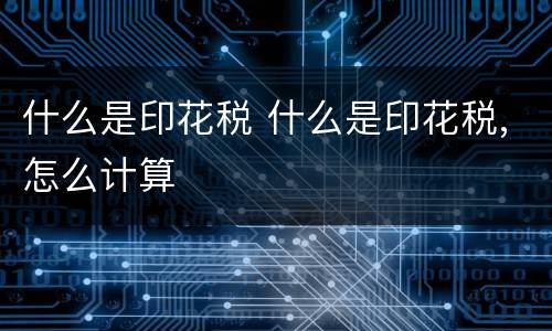 什么是印花税 什么是印花税,怎么计算