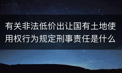 有关非法低价出让国有土地使用权行为规定刑事责任是什么