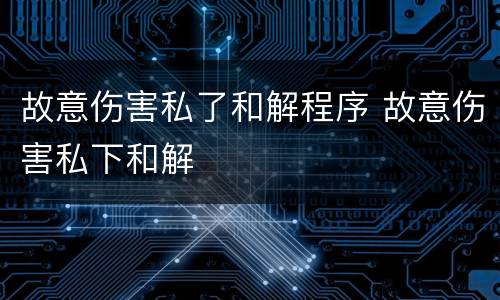 故意伤害私了和解程序 故意伤害私下和解