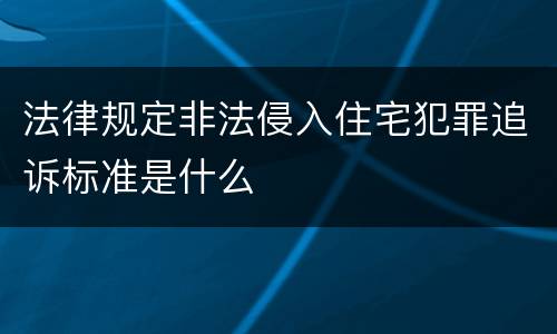 法律规定非法侵入住宅犯罪追诉标准是什么