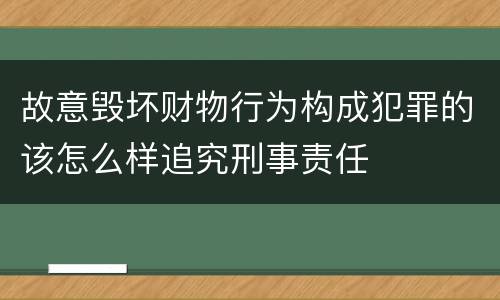 故意毁坏财物行为构成犯罪的该怎么样追究刑事责任