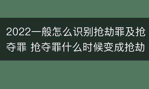 2022一般怎么识别抢劫罪及抢夺罪 抢夺罪什么时候变成抢劫罪