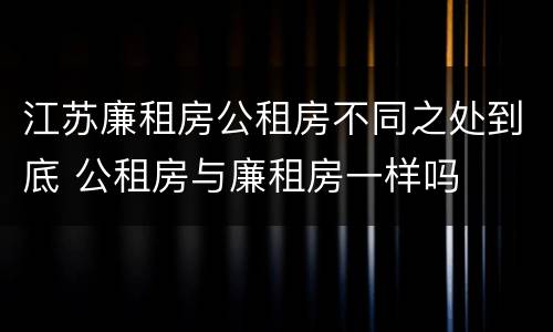 江苏廉租房公租房不同之处到底 公租房与廉租房一样吗