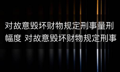 对故意毁坏财物规定刑事量刑幅度 对故意毁坏财物规定刑事量刑幅度是多少
