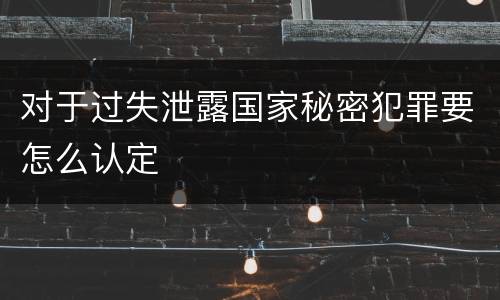 对于过失泄露国家秘密犯罪要怎么认定