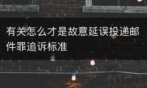 有关怎么才是故意延误投递邮件罪追诉标准
