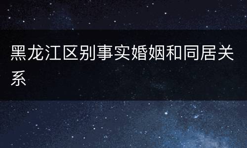 黑龙江区别事实婚姻和同居关系