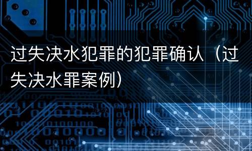 过失决水犯罪的犯罪确认（过失决水罪案例）