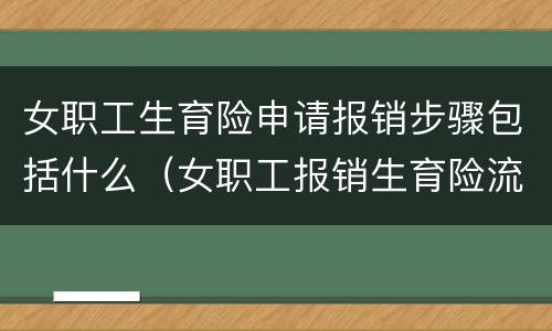 女职工生育险申请报销步骤包括什么（女职工报销生育险流程）