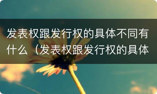 发表权跟发行权的具体不同有什么（发表权跟发行权的具体不同有什么影响）