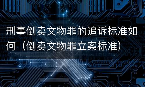 刑事倒卖文物罪的追诉标准如何（倒卖文物罪立案标准）