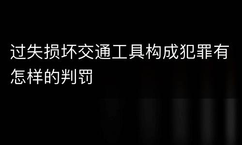 过失损坏交通工具构成犯罪有怎样的判罚