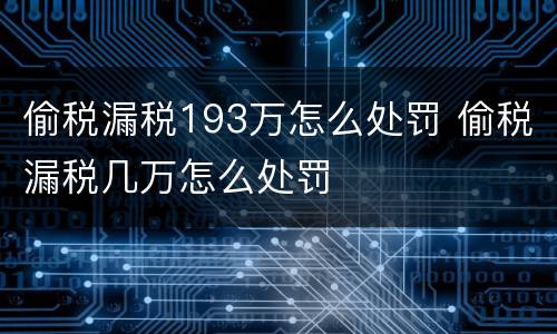 偷税漏税193万怎么处罚 偷税漏税几万怎么处罚