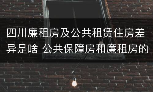 四川廉租房及公共租赁住房差异是啥 公共保障房和廉租房的区别