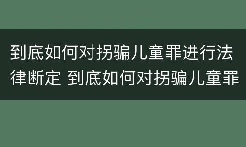到底如何对拐骗儿童罪进行法律断定 到底如何对拐骗儿童罪进行法律断定