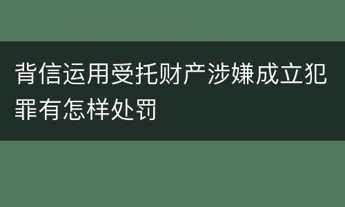 背信运用受托财产涉嫌成立犯罪有怎样处罚
