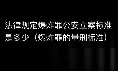 法律规定爆炸罪公安立案标准是多少（爆炸罪的量刑标准）