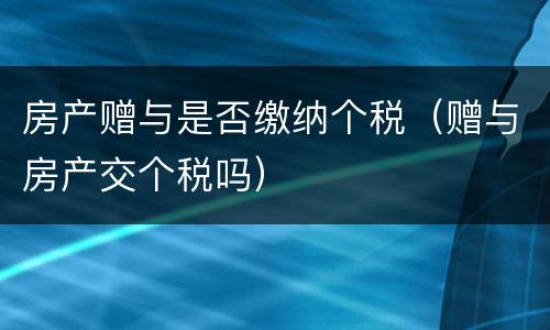 房产赠与是否缴纳个税（赠与房产交个税吗）