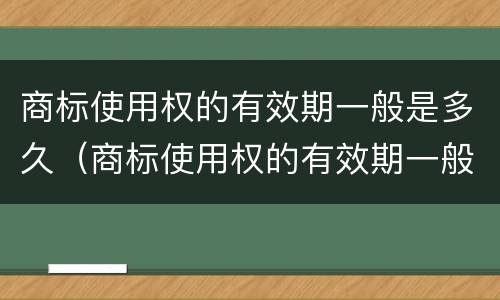 商标使用权的有效期一般是多久（商标使用权的有效期一般是多久啊）