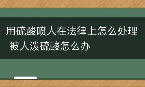 用硫酸喷人在法律上怎么处理 被人泼硫酸怎么办