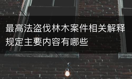最高法盗伐林木案件相关解释规定主要内容有哪些
