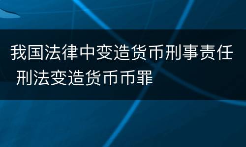 我国法律中变造货币刑事责任 刑法变造货币币罪
