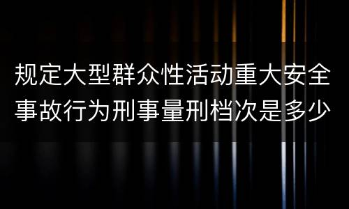规定大型群众性活动重大安全事故行为刑事量刑档次是多少