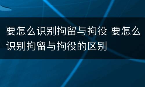 要怎么识别拘留与拘役 要怎么识别拘留与拘役的区别