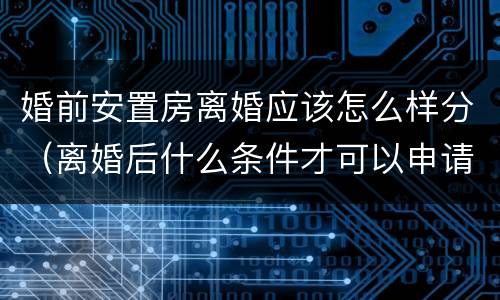 婚前安置房离婚应该怎么样分（离婚后什么条件才可以申请安置房）