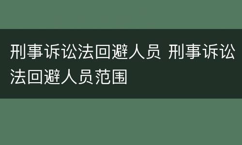 刑事诉讼法回避人员 刑事诉讼法回避人员范围