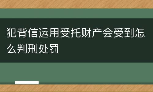 犯背信运用受托财产会受到怎么判刑处罚