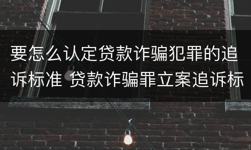 要怎么认定贷款诈骗犯罪的追诉标准 贷款诈骗罪立案追诉标准